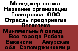 Менеджер-логист › Название организации ­ Главтрасса, ООО › Отрасль предприятия ­ Логистика › Минимальный оклад ­ 1 - Все города Работа » Вакансии   . Амурская обл.,Селемджинский р-н